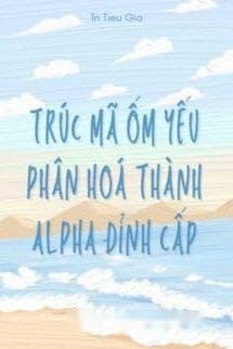 Trúc Mã Ốm Yếu Của Tôi Phân Hoá Thành Alpha Đỉnh Cấp